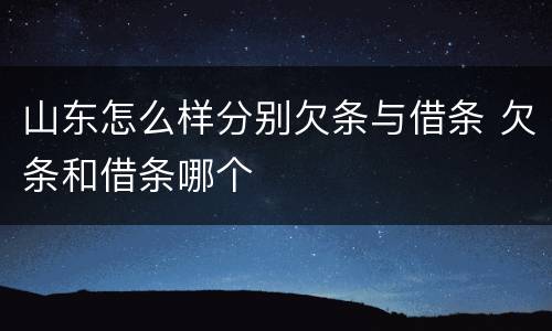 山东怎么样分别欠条与借条 欠条和借条哪个