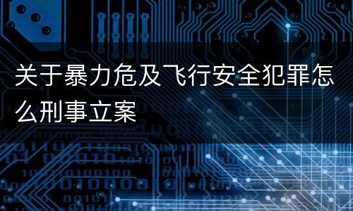 关于暴力危及飞行安全犯罪怎么刑事立案