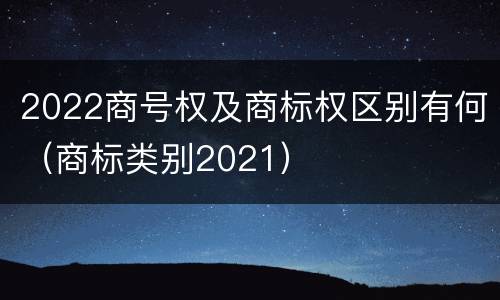 2022商号权及商标权区别有何（商标类别2021）