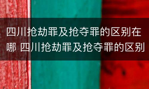 四川抢劫罪及抢夺罪的区别在哪 四川抢劫罪及抢夺罪的区别在哪查