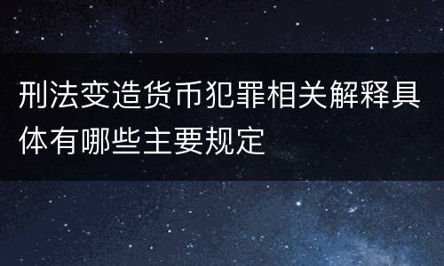 刑法变造货币犯罪相关解释具体有哪些主要规定