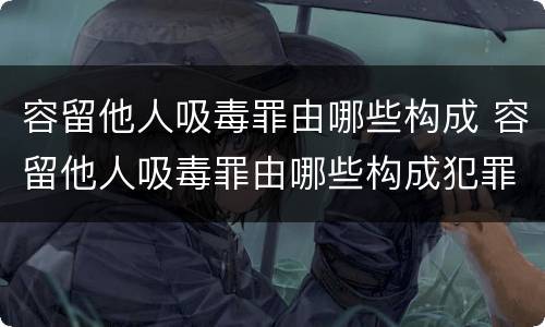 容留他人吸毒罪由哪些构成 容留他人吸毒罪由哪些构成犯罪