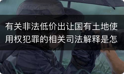 有关非法低价出让国有土地使用权犯罪的相关司法解释是怎样的