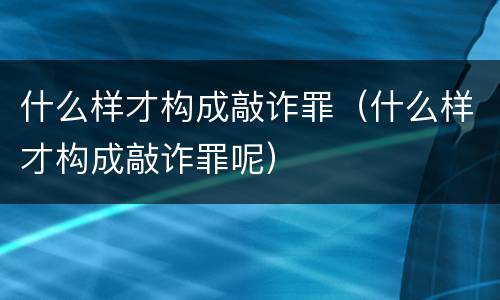什么样才构成敲诈罪（什么样才构成敲诈罪呢）