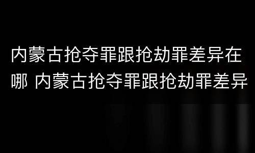 内蒙古抢夺罪跟抢劫罪差异在哪 内蒙古抢夺罪跟抢劫罪差异在哪里