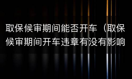 取保候审期间能否开车（取保候审期间开车违章有没有影响）