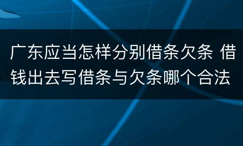 广东应当怎样分别借条欠条 借钱出去写借条与欠条哪个合法