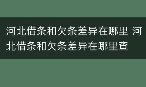 河北借条和欠条差异在哪里 河北借条和欠条差异在哪里查