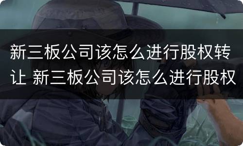 新三板公司该怎么进行股权转让 新三板公司该怎么进行股权转让呢