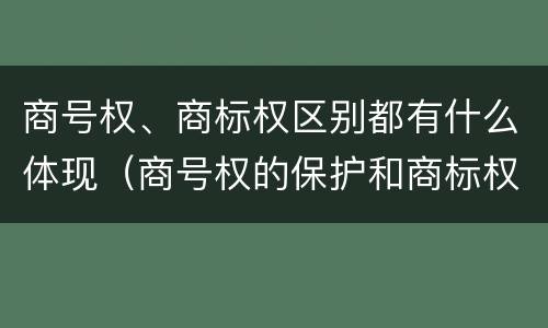 商号权、商标权区别都有什么体现（商号权的保护和商标权的保护一样是全国性范围的）