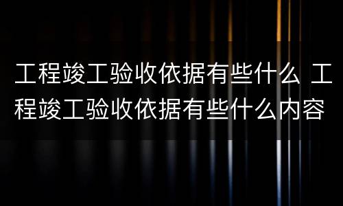 工程竣工验收依据有些什么 工程竣工验收依据有些什么内容