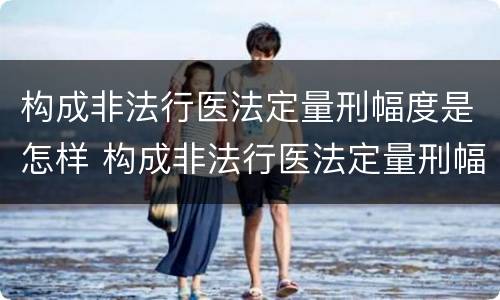 构成非法行医法定量刑幅度是怎样 构成非法行医法定量刑幅度是怎样计算的
