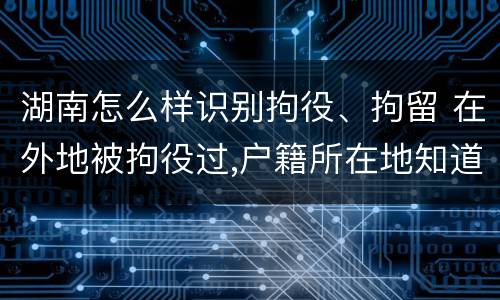 湖南怎么样识别拘役、拘留 在外地被拘役过,户籍所在地知道吗
