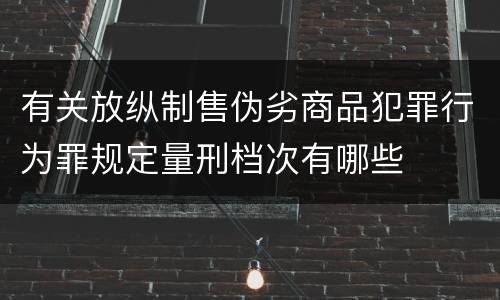 有关放纵制售伪劣商品犯罪行为罪规定量刑档次有哪些
