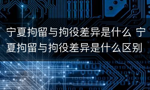 宁夏拘留与拘役差异是什么 宁夏拘留与拘役差异是什么区别