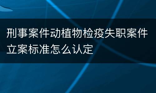 刑事案件动植物检疫失职案件立案标准怎么认定