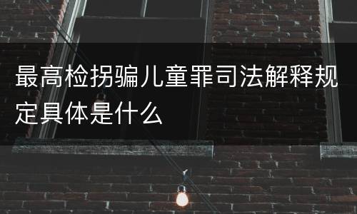 最高检拐骗儿童罪司法解释规定具体是什么