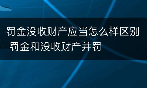 罚金没收财产应当怎么样区别 罚金和没收财产并罚