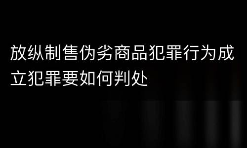 放纵制售伪劣商品犯罪行为成立犯罪要如何判处
