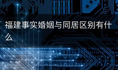 福建事实婚姻与同居区别有什么