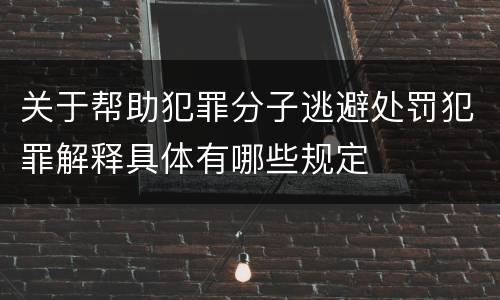 关于帮助犯罪分子逃避处罚犯罪解释具体有哪些规定