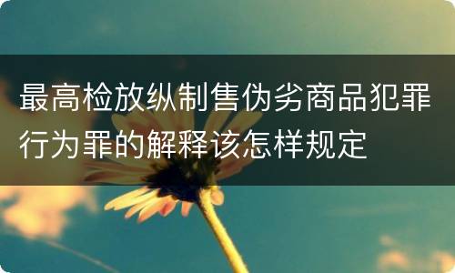 最高检放纵制售伪劣商品犯罪行为罪的解释该怎样规定
