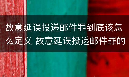 故意延误投递邮件罪到底该怎么定义 故意延误投递邮件罪的立案标准