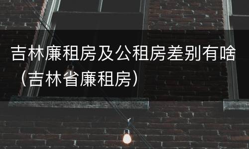 吉林廉租房及公租房差别有啥（吉林省廉租房）