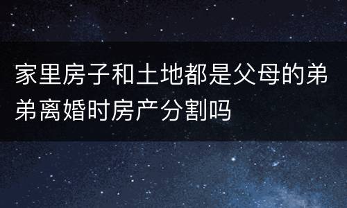 家里房子和土地都是父母的弟弟离婚时房产分割吗