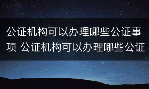 公证机构可以办理哪些公证事项 公证机构可以办理哪些公证事项和手续