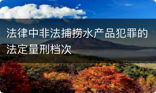 法律中非法捕捞水产品犯罪的法定量刑档次