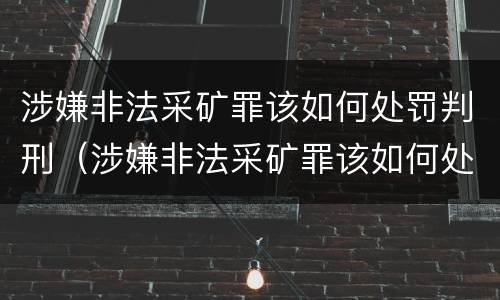 涉嫌非法采矿罪该如何处罚判刑（涉嫌非法采矿罪该如何处罚判刑多少年）