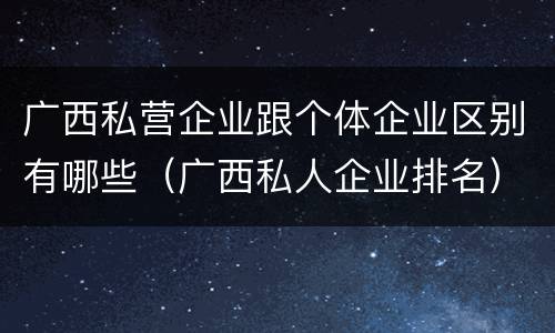 广西私营企业跟个体企业区别有哪些（广西私人企业排名）