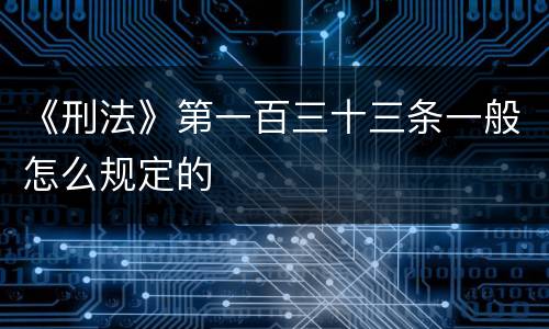 《刑法》第一百三十三条一般怎么规定的