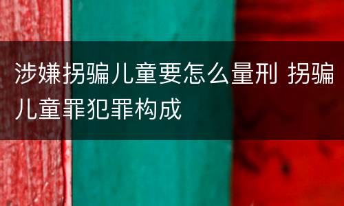 涉嫌拐骗儿童要怎么量刑 拐骗儿童罪犯罪构成
