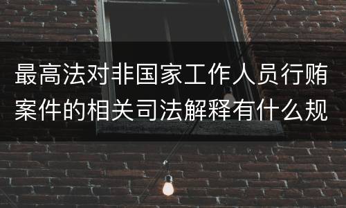 最高法对非国家工作人员行贿案件的相关司法解释有什么规定