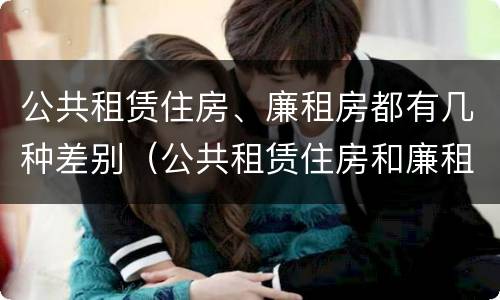 公共租赁住房、廉租房都有几种差别（公共租赁住房和廉租房）