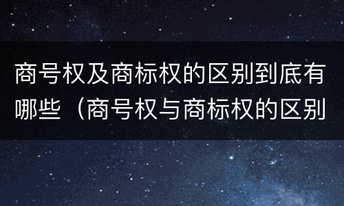 商号权及商标权的区别到底有哪些（商号权与商标权的区别）