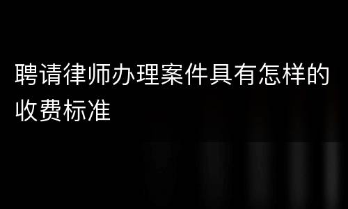 聘请律师办理案件具有怎样的收费标准