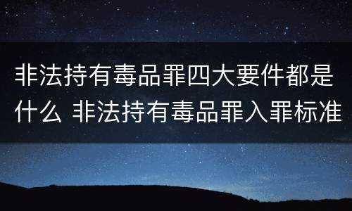 非法持有毒品罪四大要件都是什么 非法持有毒品罪入罪标准
