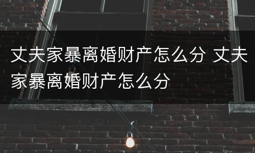丈夫家暴离婚财产怎么分 丈夫家暴离婚财产怎么分