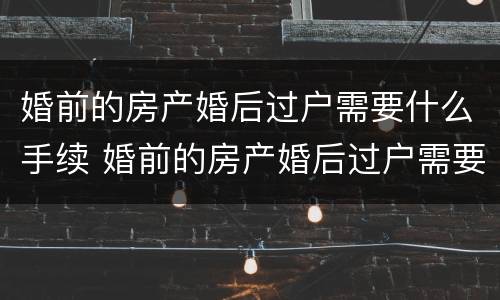 婚前的房产婚后过户需要什么手续 婚前的房产婚后过户需要什么手续费