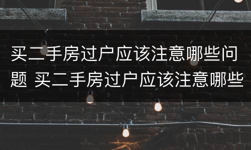 买二手房过户应该注意哪些问题 买二手房过户应该注意哪些问题和细节