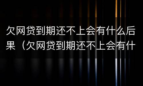 欠网贷到期还不上会有什么后果（欠网贷到期还不上会有什么后果嘛）