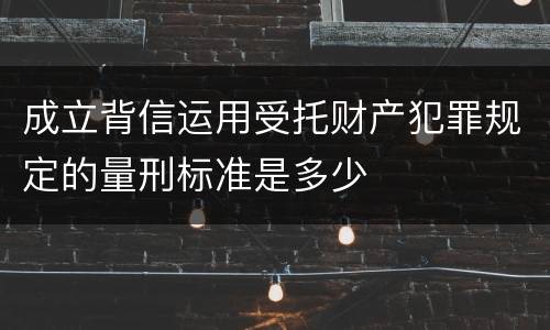 成立背信运用受托财产犯罪规定的量刑标准是多少
