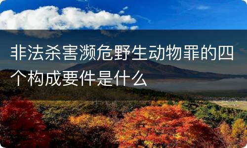 非法杀害濒危野生动物罪的四个构成要件是什么