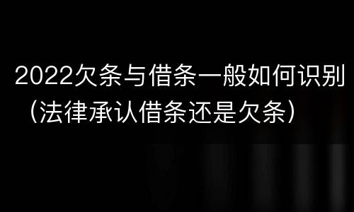 2022欠条与借条一般如何识别（法律承认借条还是欠条）