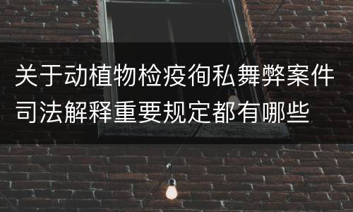 关于动植物检疫徇私舞弊案件司法解释重要规定都有哪些