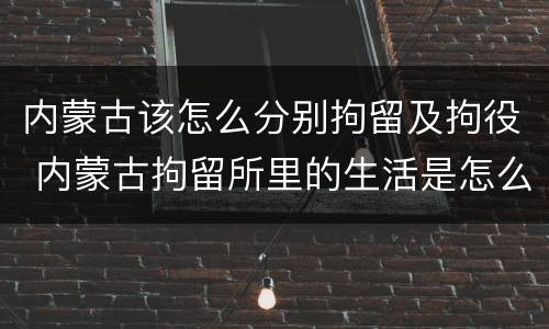 内蒙古该怎么分别拘留及拘役 内蒙古拘留所里的生活是怎么样的
