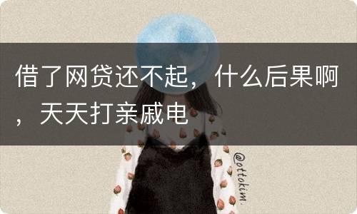 借了网贷还不起，什么后果啊，天天打亲戚电